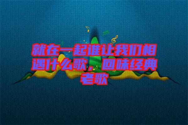 就在一起誰讓我們相遇什么歌,回味經典老歌