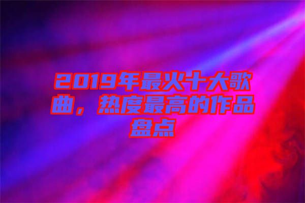 2019年最火十大歌曲,熱度最高的作品盤點(diǎn)