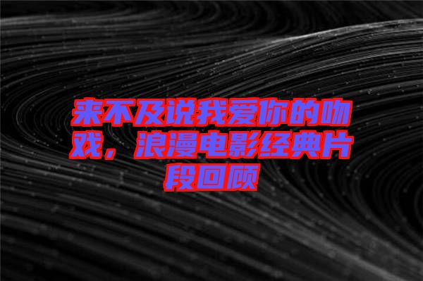 來(lái)不及說(shuō)我愛你的吻戲，浪漫電影經(jīng)典片段回顧