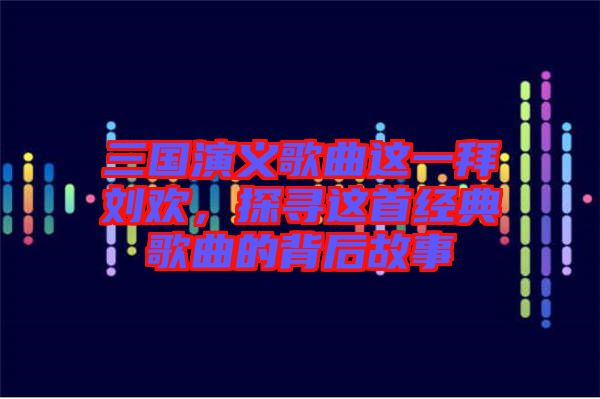 三國(guó)演義歌曲這一拜劉歡，探尋這首經(jīng)典歌曲的背后故事