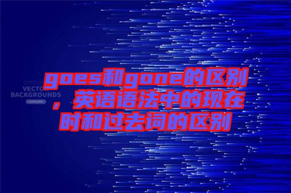 goes和gone的區別,英語語法中的現在時和過去詞的區別