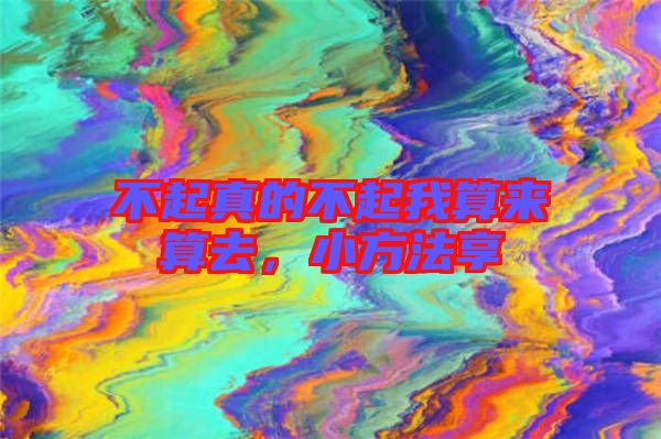 不起真的不起我算來算去,小方法享