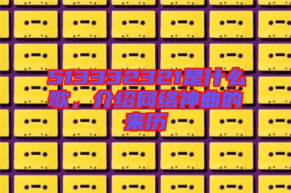 513332321是什么歌，介紹網(wǎng)絡(luò)神曲的來(lái)歷