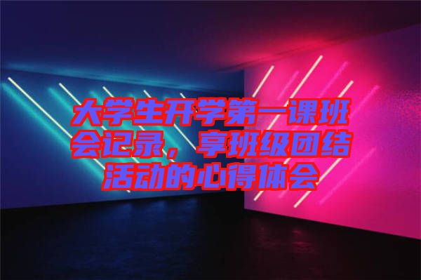 大學生開學第一課班會記錄,享班級團結(jié)活動的心得體會