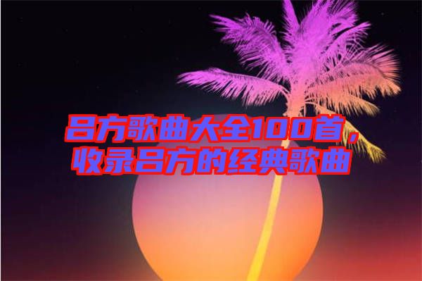 呂方歌曲大全100首，收錄呂方的經(jīng)典歌曲