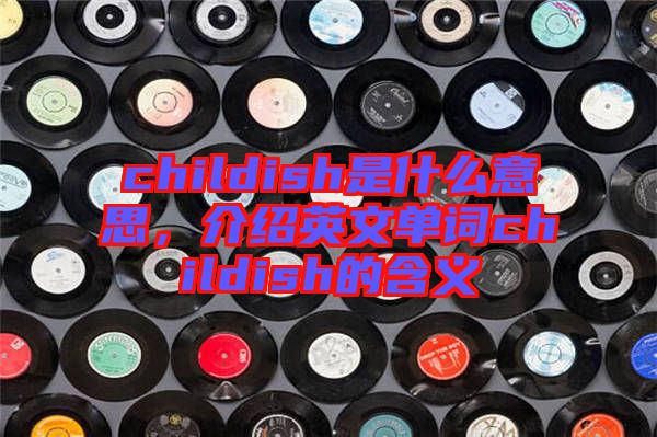 childish是什么意思,介紹英文單詞childish的含義