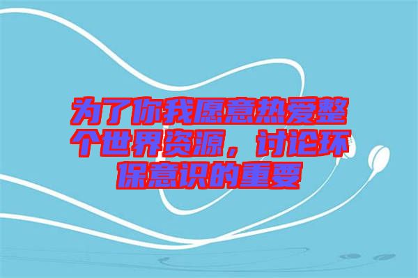 為了你我愿意熱愛整個世界資源，討論環保意識的重要