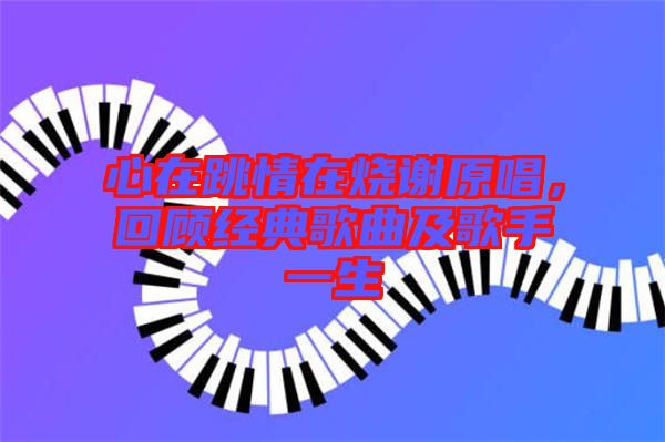 心在跳情在燒謝原唱,回顧經典歌曲及歌手一生