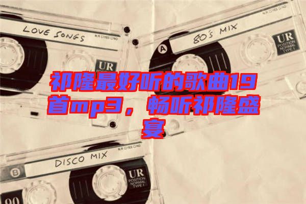祁隆最好聽的歌曲19首mp3,暢聽祁隆盛宴