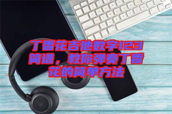 丁香花吉他數(shù)字123簡譜,教你彈奏丁香花的簡單方法