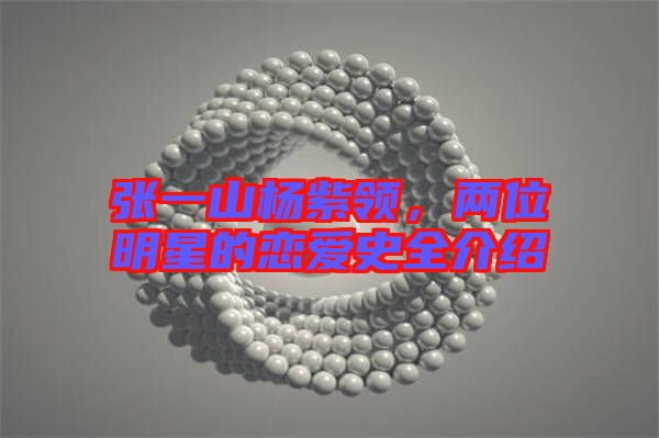 張一山楊紫領(lǐng),兩位明星的戀愛史全介紹