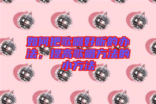 如何把歌唱好聽(tīng)的辦法，提高歌唱方法的小方法