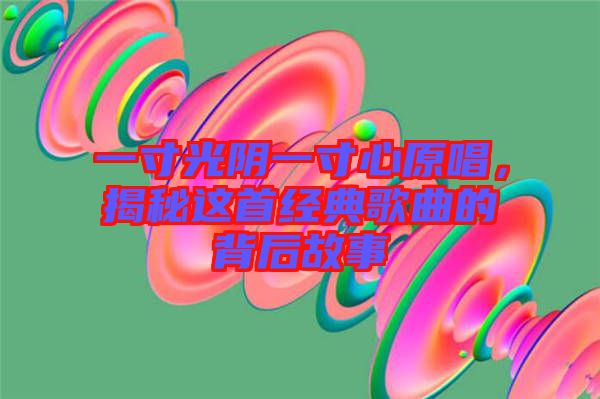 一寸光陰一寸心原唱,揭秘這首經典歌曲的背后故事