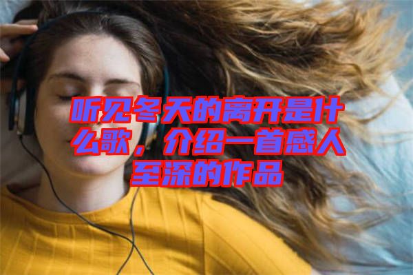 聽見冬天的離開是什么歌,介紹一首感人至深的作品