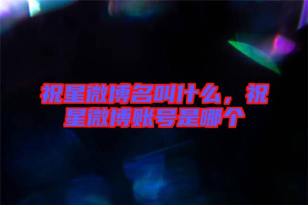 祝星微博名叫什么，祝星微博賬號是哪個