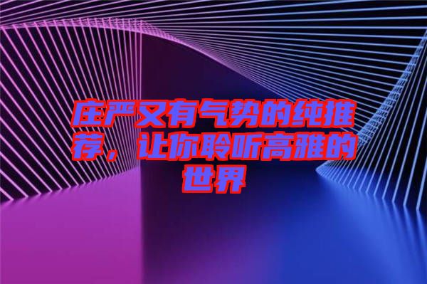 莊嚴(yán)又有氣勢的純推薦，讓你聆聽高雅的世界