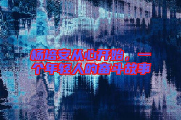 楊培安從心開始，一個年輕人的奮斗故事