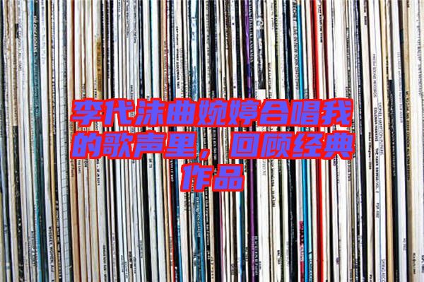 李代沫曲婉婷合唱我的歌聲里，回顧經典作品