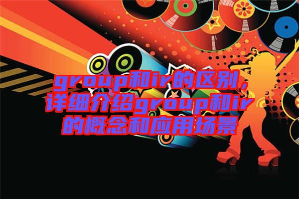 group和ir的區(qū)別,詳細介紹group和ir的概念和應用場景