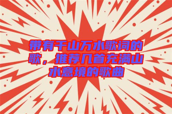 帶有千山萬水歌詞的歌，推薦幾首充滿山水意境的歌曲