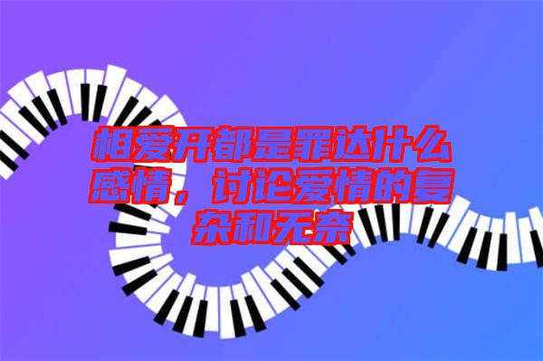 相愛(ài)開(kāi)都是罪達(dá)什么感情,討論愛(ài)情的復(fù)雜和無(wú)奈