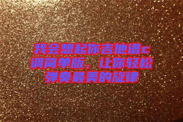 我會(huì)想起你吉他譜c調(diào)簡(jiǎn)單版,讓你輕松彈奏最美的旋律