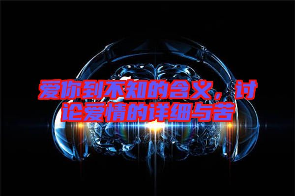 愛你到不知的含義，討論愛情的詳細與苦