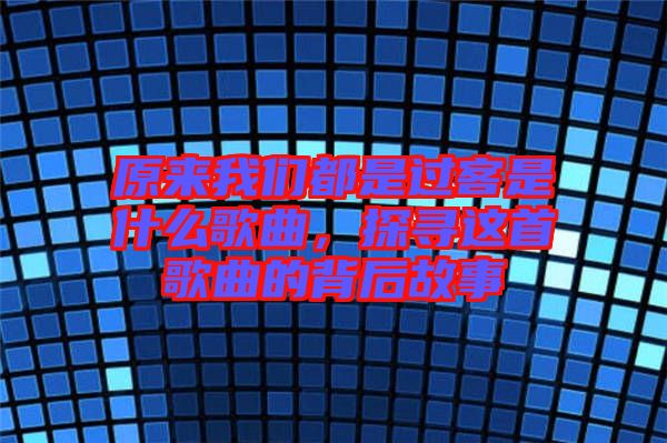 原來我們都是過客是什么歌曲,探尋這首歌曲的背后故事