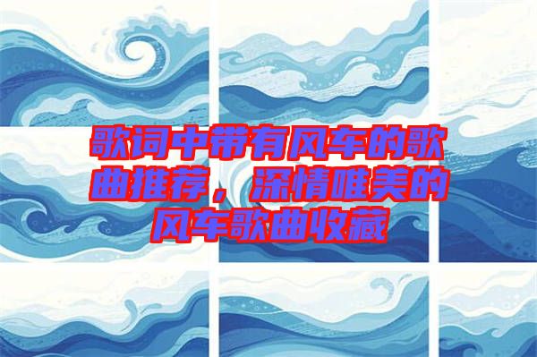 歌詞中帶有風車的歌曲推薦,深情唯美的風車歌曲收藏