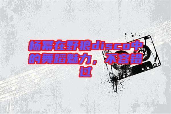 楊冪在野狼disco中的舞蹈魅力，不容錯過