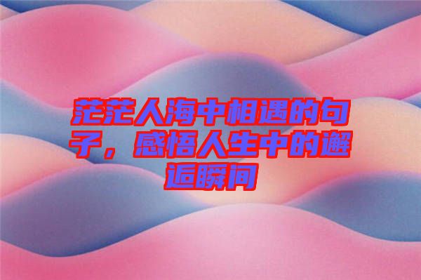 茫茫人海中相遇的句子,感悟人生中的邂逅瞬間