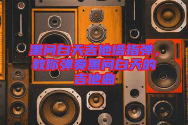 黑問(wèn)白天吉他譜指彈,教你彈奏黑問(wèn)白天的吉他曲