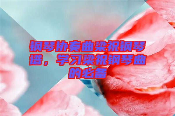 鋼琴協(xié)奏曲梁祝鋼琴譜,學(xué)習(xí)梁祝鋼琴曲的必備