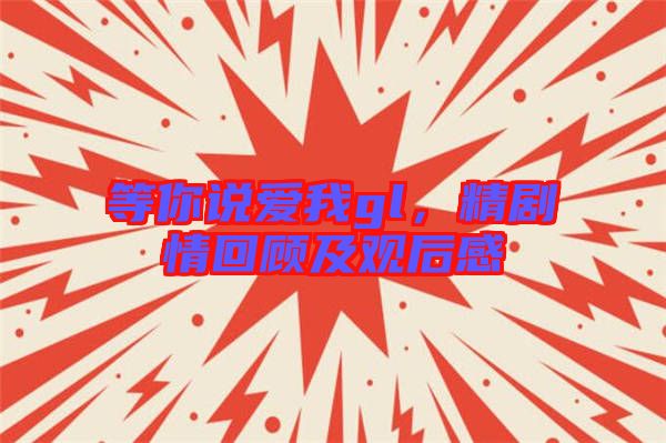 等你說(shuō)愛(ài)我gl,精劇情回顧及觀后感
