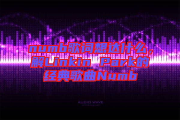 numb歌詞想達什么，解Linkin Park的經典歌曲Numb