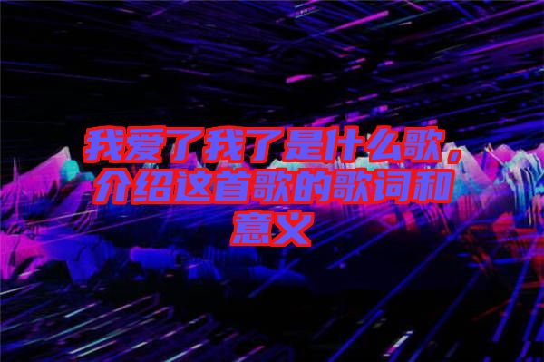 我愛了我了是什么歌，介紹這首歌的歌詞和意義