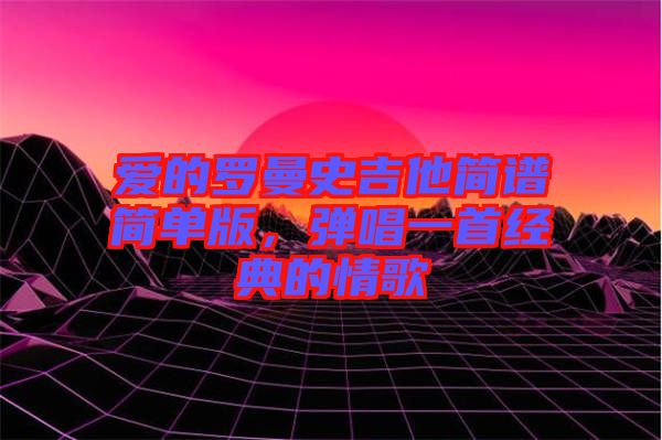 愛的羅曼史吉他簡譜簡單版,彈唱一首經典的情歌