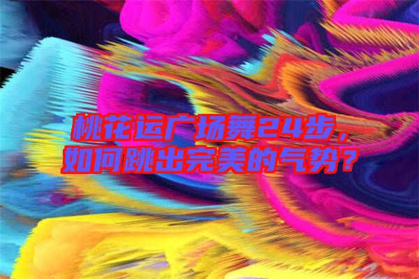 桃花運廣場舞24步,如何跳出完美的氣勢?