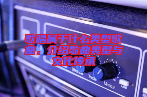 歌唱屬于什么類型歌曲,介紹歌曲類型與文化傳承