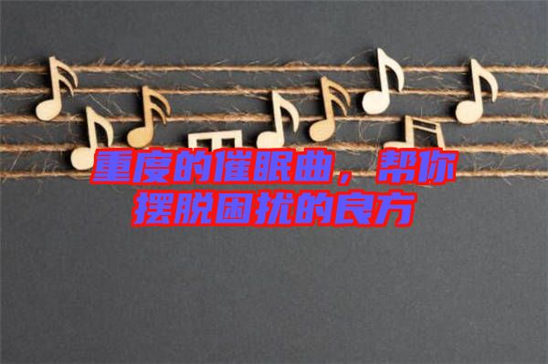 重度的催眠曲,幫你擺脫困擾的良方