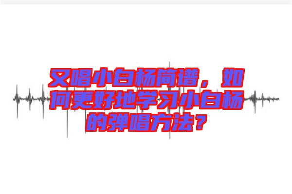 又唱小白楊簡(jiǎn)譜，如何更好地學(xué)習(xí)小白楊的彈唱方法？