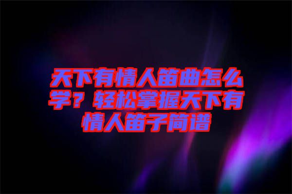 天下有情人笛曲怎么學？輕松掌握天下有情人笛子簡譜