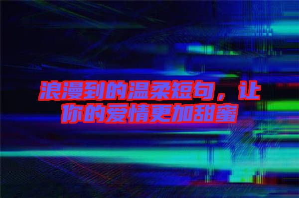 浪漫到的溫柔短句,讓你的愛情更加甜蜜