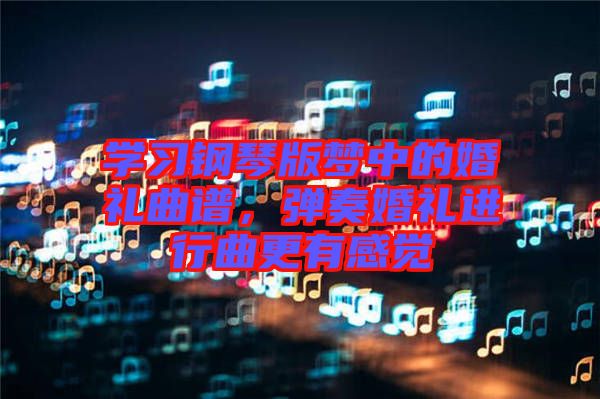 學(xué)習(xí)鋼琴版夢(mèng)中的婚禮曲譜,彈奏婚禮進(jìn)行曲更有感覺