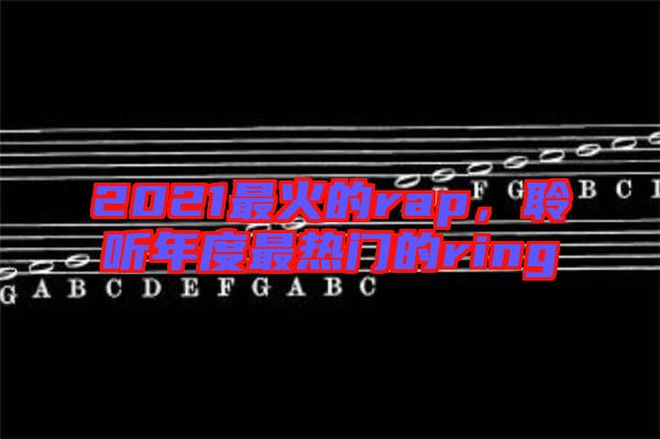 2021最火的rap,聆聽(tīng)年度最熱門(mén)的ring