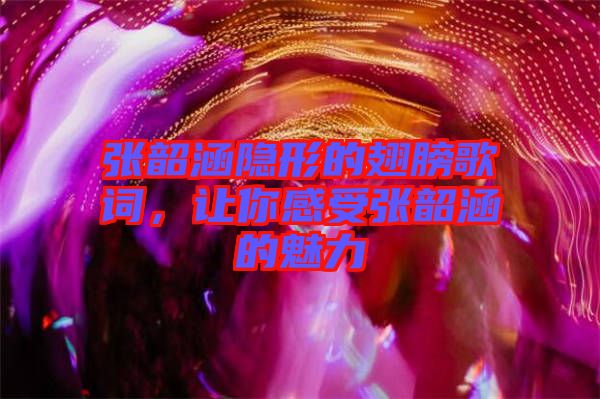 張韶涵隱形的翅膀歌詞，讓你感受張韶涵的魅力