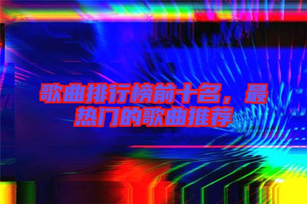歌曲排行榜前十名,最熱門的歌曲推薦