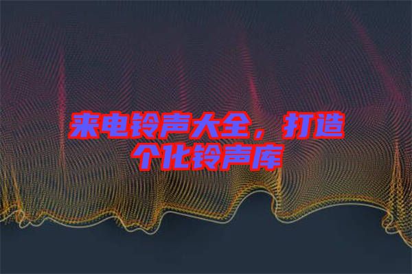 來電鈴聲大全，打造個化鈴聲庫