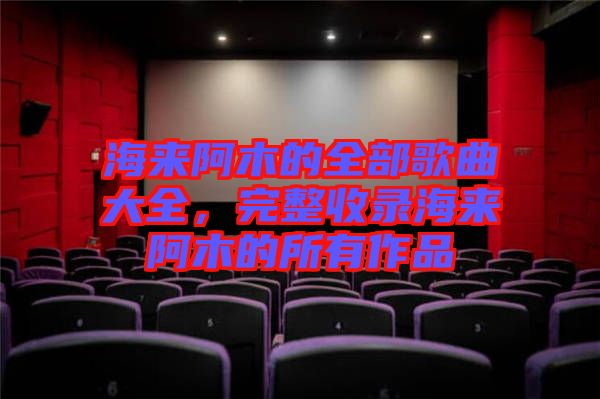 海來阿木的全部歌曲大全，完整收錄海來阿木的所有作品