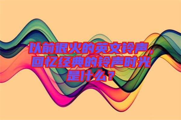以前很火的英文鈴聲,回憶經典的鈴聲時光是什么?